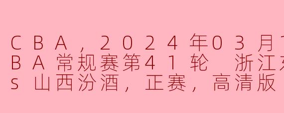 CBA，2024年03月10日 CBA常规赛第41轮 浙江东阳光药vs山西汾酒，正赛，高清版